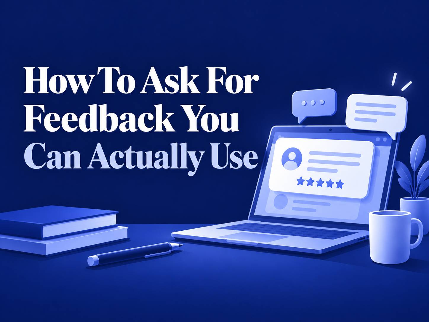 How to Ask for Feedback You Can Actually Use