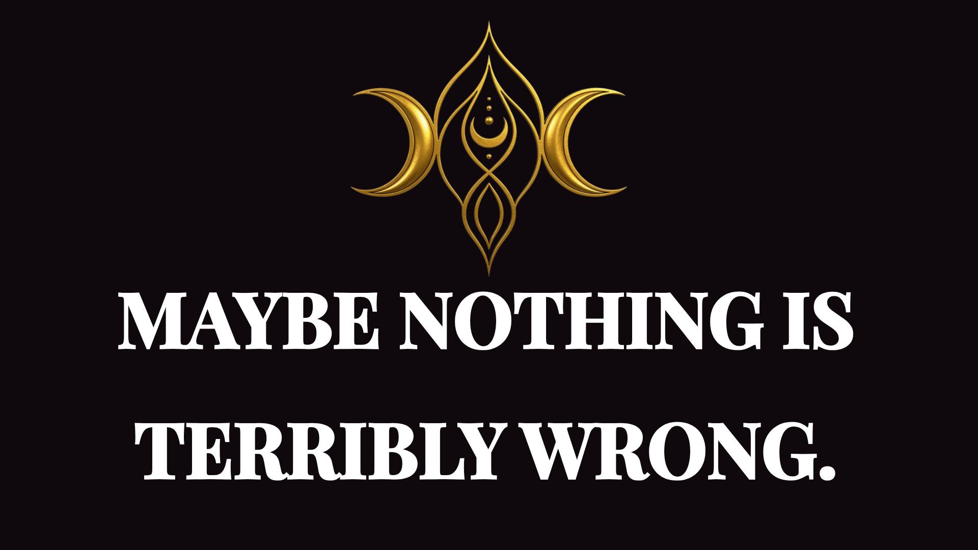 text white on black reading: maybe noting is terribly wrong
