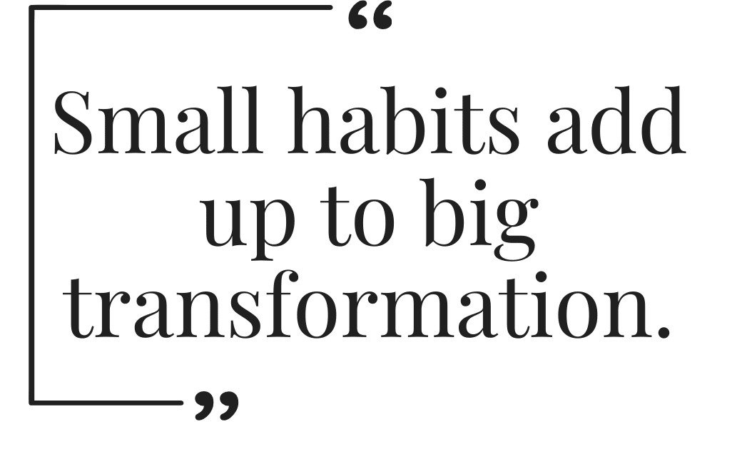 Small habits ad up to big transformation.