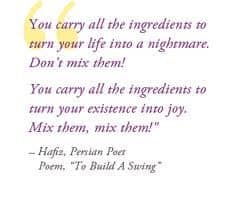 Image says" You carry all the ingredients to turn your life into a nightmare. Don't mix them!  You carry all the ingredients to turn your existence into joy. Mix them, mix them! - Hafiz, Persian poet. Poem "To build a swing"