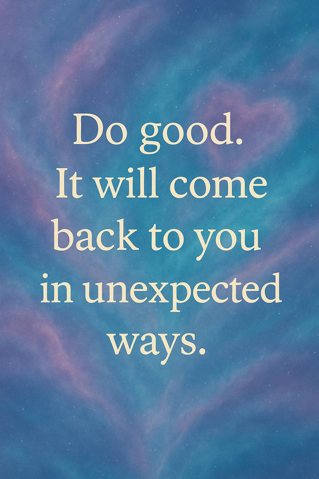 do good. it will come back to you in unexpected ways.