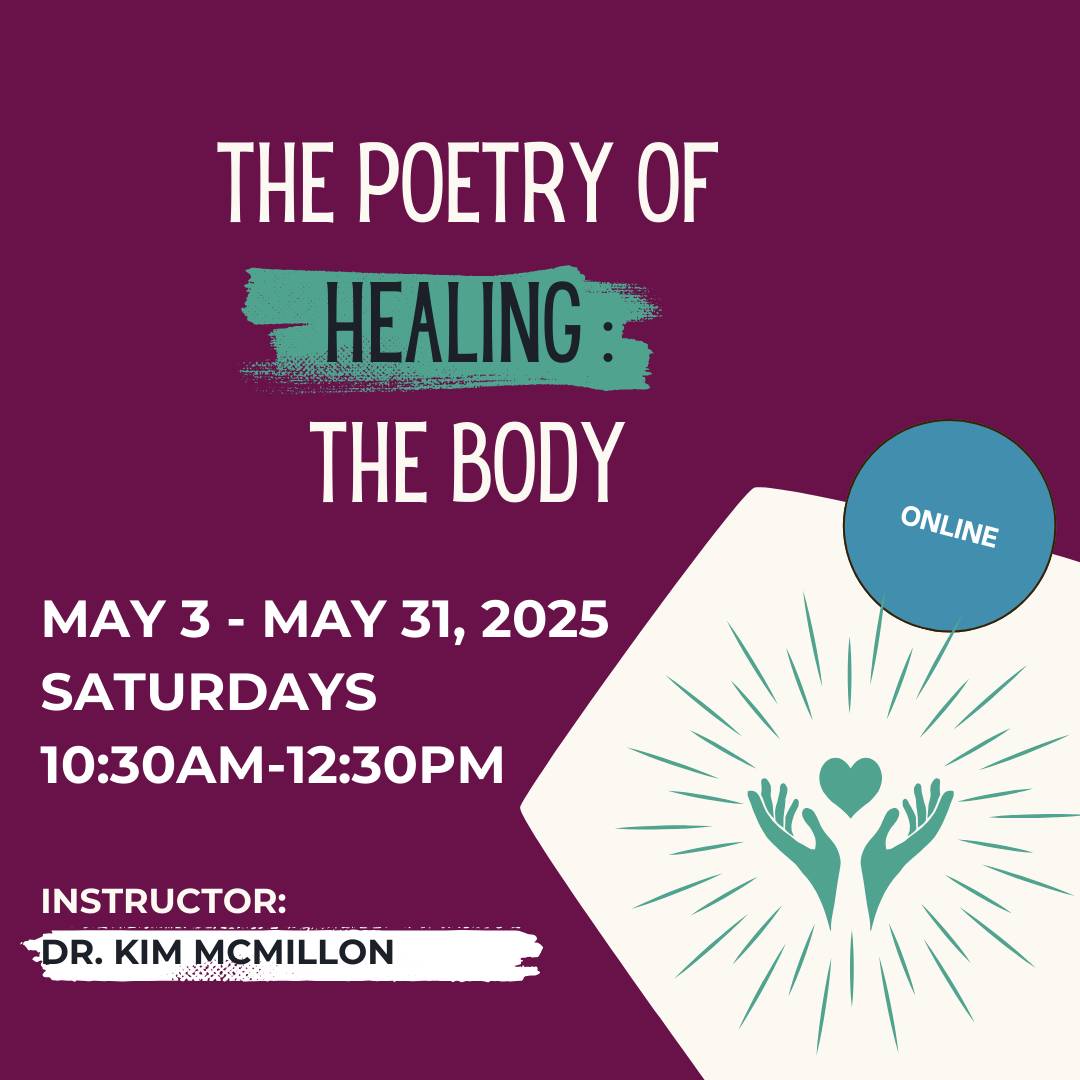The Poetry of Healing: The Body Workshop. May 3-May 31, 2025. Saturdays. 10:30am-12:30pm. Instructor: Dr. Kim McMillon