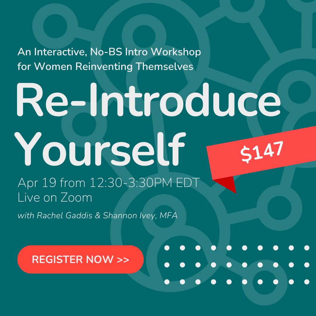 Banner linking to the workshop registration page: Says "Re-Introduce Yourself" with Rachel Gaddis & Shannon Ivey, MFA - Live on Zoom, April 19, Register Now - An interactive, No BS Intro Workshop for Women Reinventing Themselves