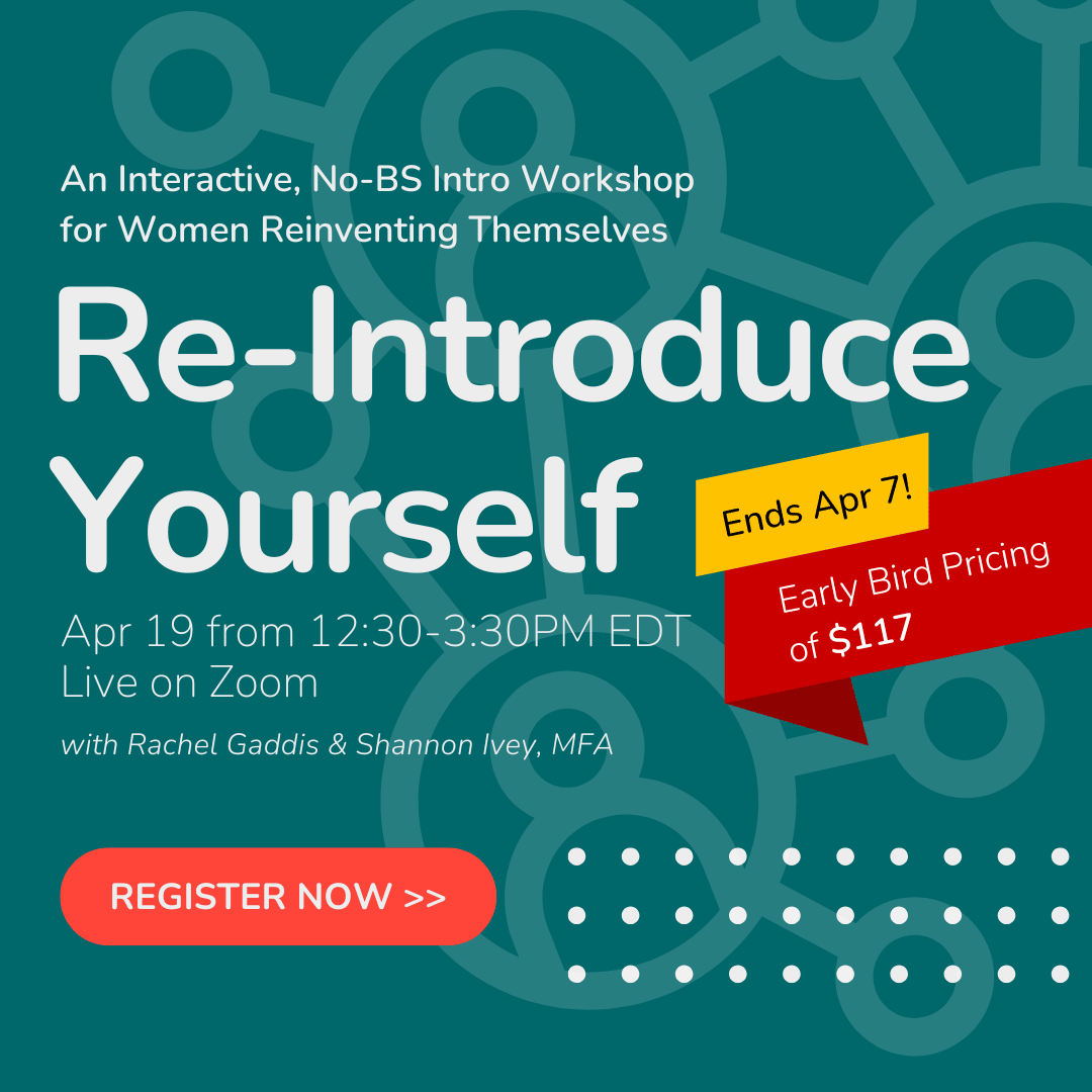 Banner linking to the workshop registration page: Says "Re-Introduce Yourself" with Rachel Gaddis & Shannon Ivey, MFA - Live on Zoom, April 19, Register Now - An interactive, No BS Intro Workshop for Women Reinventing Themselves