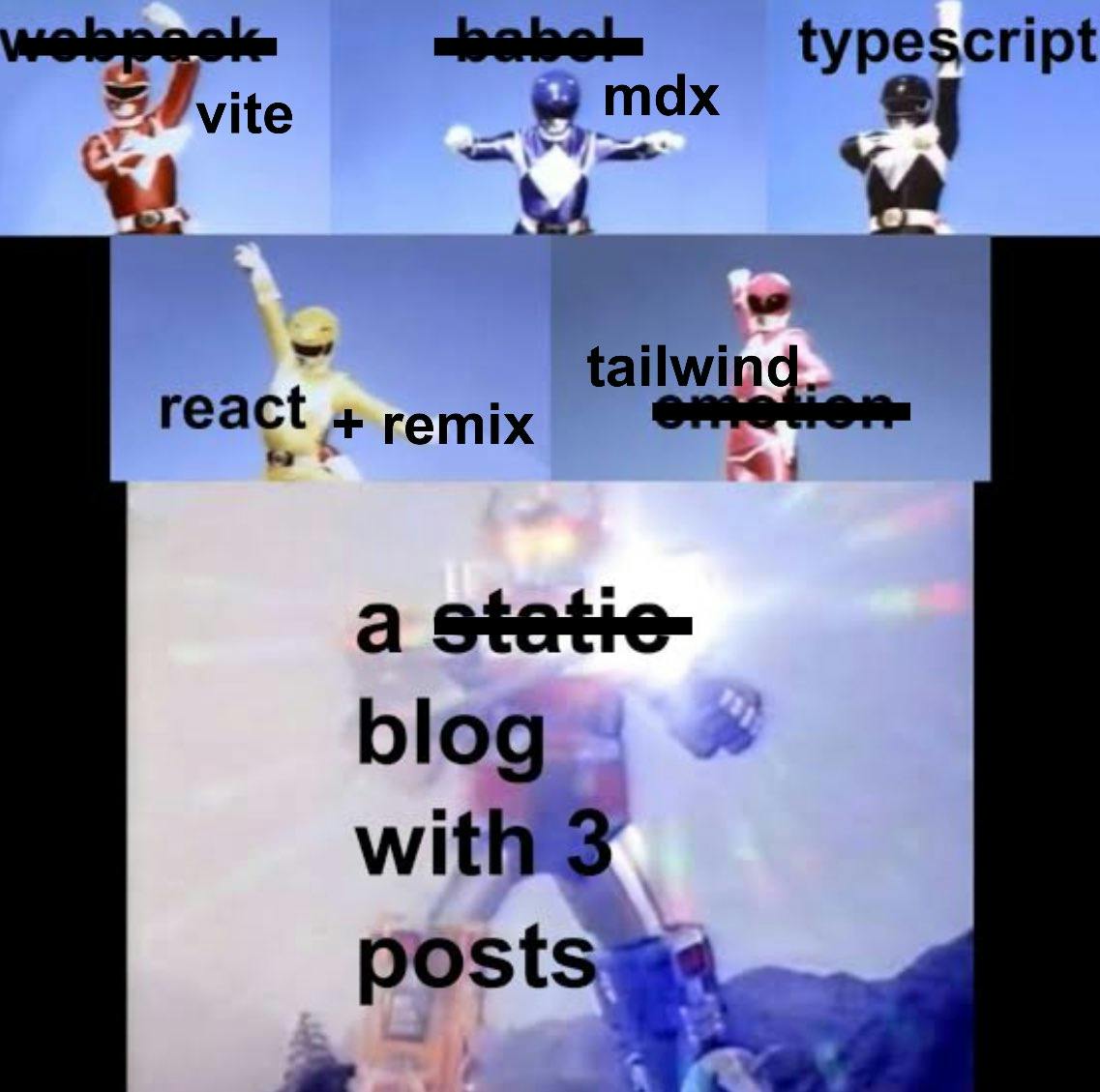 Meme of Power Rangers transforming into the Megazord. Over each of the Power Rangers is listed a technology. First is webpack crossed out and replaced with vite. The second is babel crossed out and replaced with mdx. The third is typescript. The fourth react + remix. The fifth is tailwind with emotion crossed out. Finally the Megazord has "a static blog with 3 posts" but the word "static" is crossed out