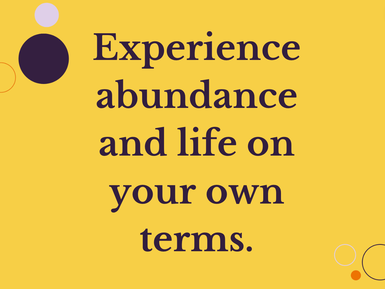 Experience abundance and life on your own terms.