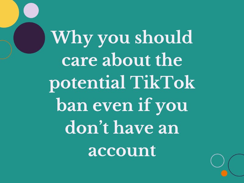 Why you should give a sh*t about the potential TikTok ban even if you don’t have an account