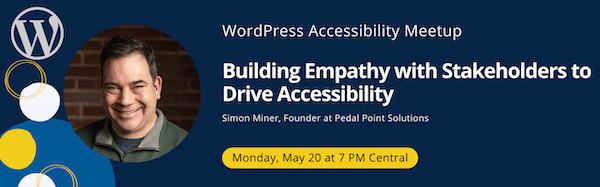 WordPress Accessibility Meetup - Building Empathy with Stakeholders to Drive Accessibility - Simon Miner, Founder at Pedal Point Solutions - Monday, May 20 at 7 PM Central
