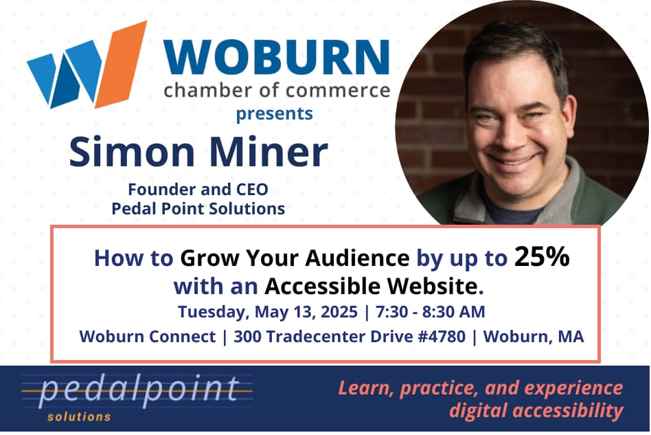 Woburn Chamber of Commerce presents Simon Miner, Founder and CEO, Pedal Point Solutions - How to Grow Your Audience by up to 20% with an Accessible Website. Tuesday, May 13, 2025 | 7:30-8:30 AM | Woburn Connect | 300 Tradecenter Drive #4780 | Woburn, MA