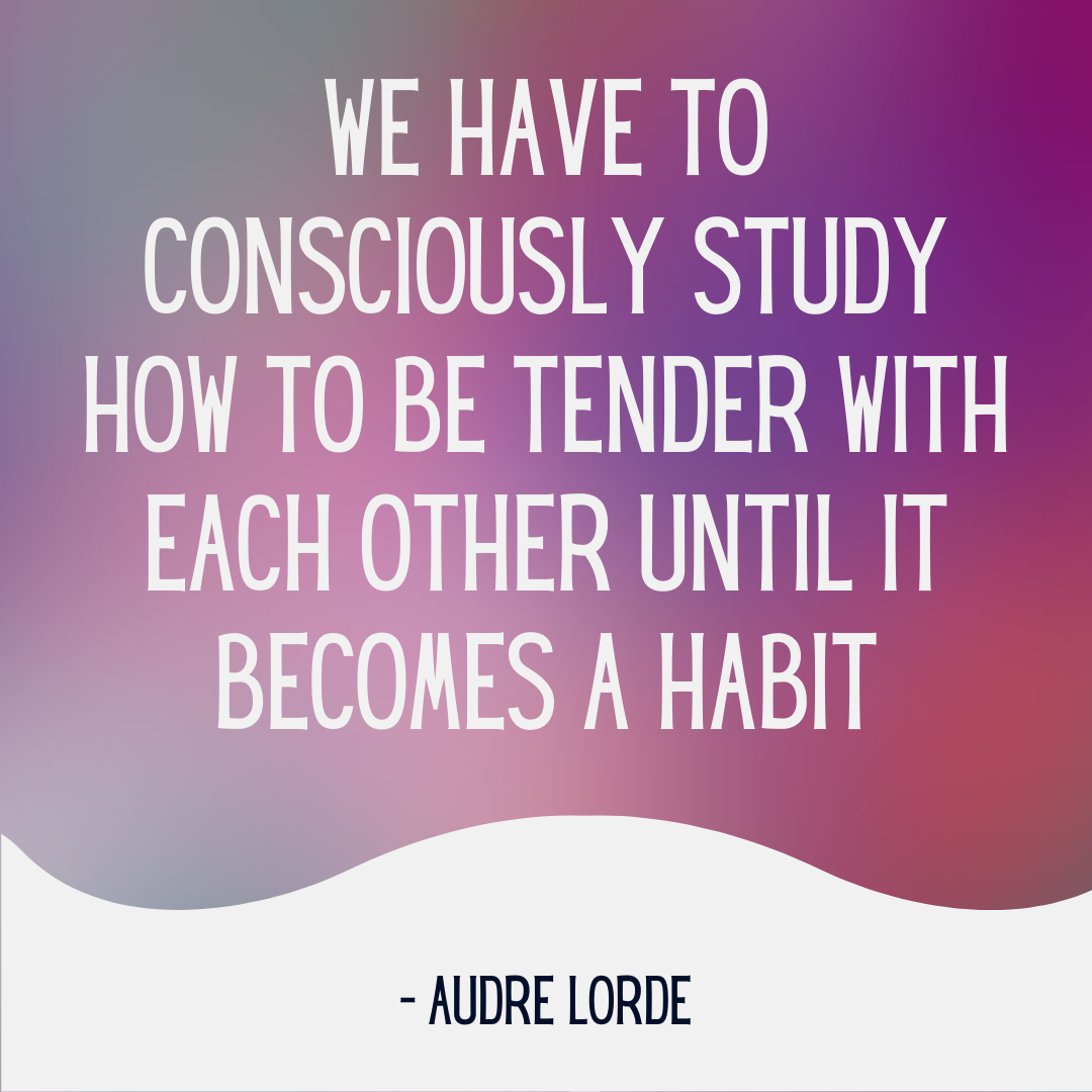 "We have to consciously study how to be tender with each other until it becomes a habit" - Audre Lorde