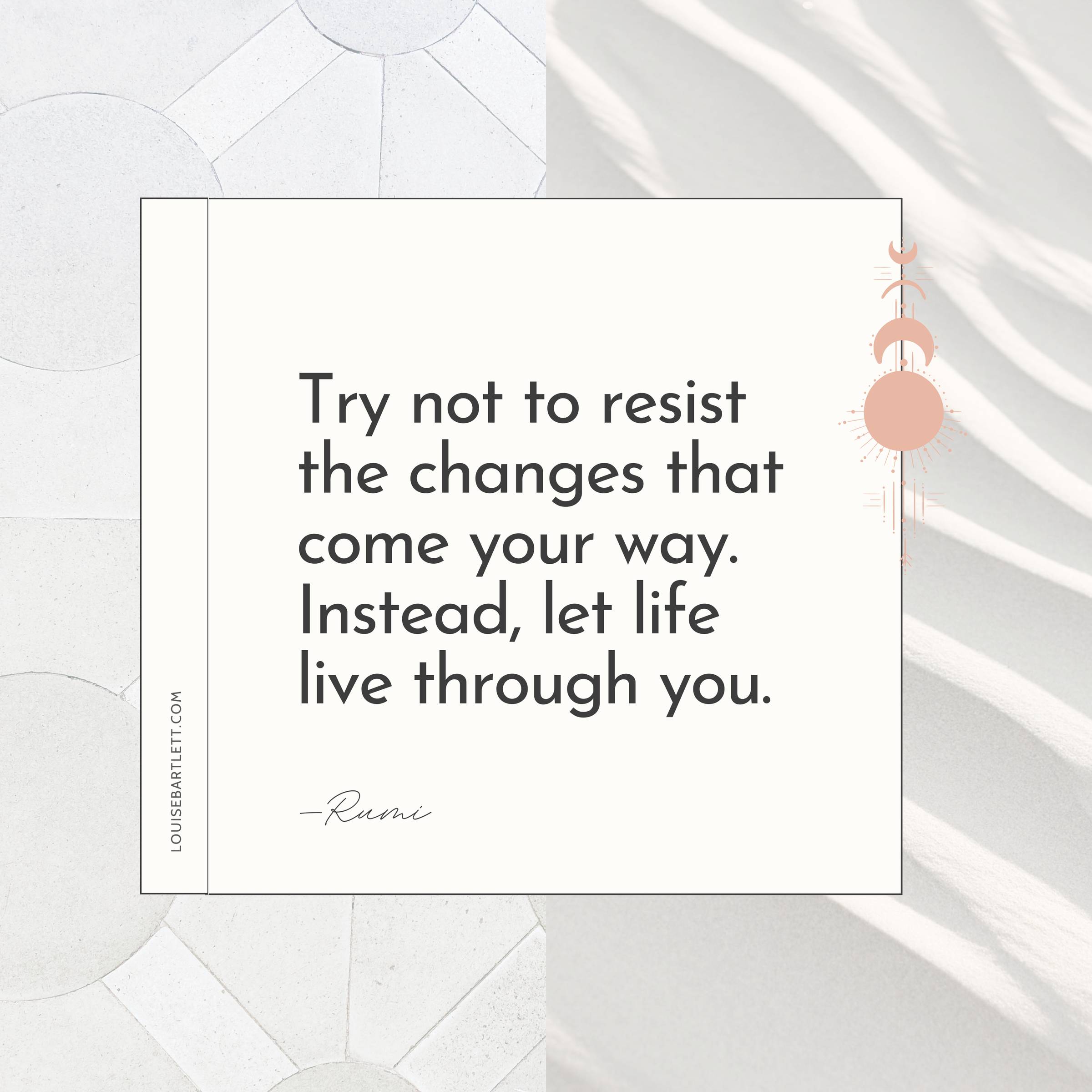 Quote by Rumi that says: Try not to resist the changes that come your way. Instead, let life live through you.