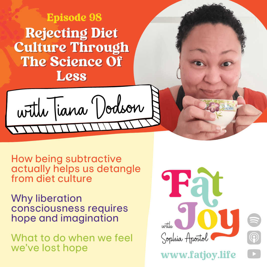 podcast art for episode 98 "rejecting diet culture through the science of less" with Tiana Dodson, how being subtractive actually helps us detangle from diet culture, why liberation consciousness requires hope and imagination, and what to do when we feel we've lost hope. Fat Joy with Sophia Apostol.