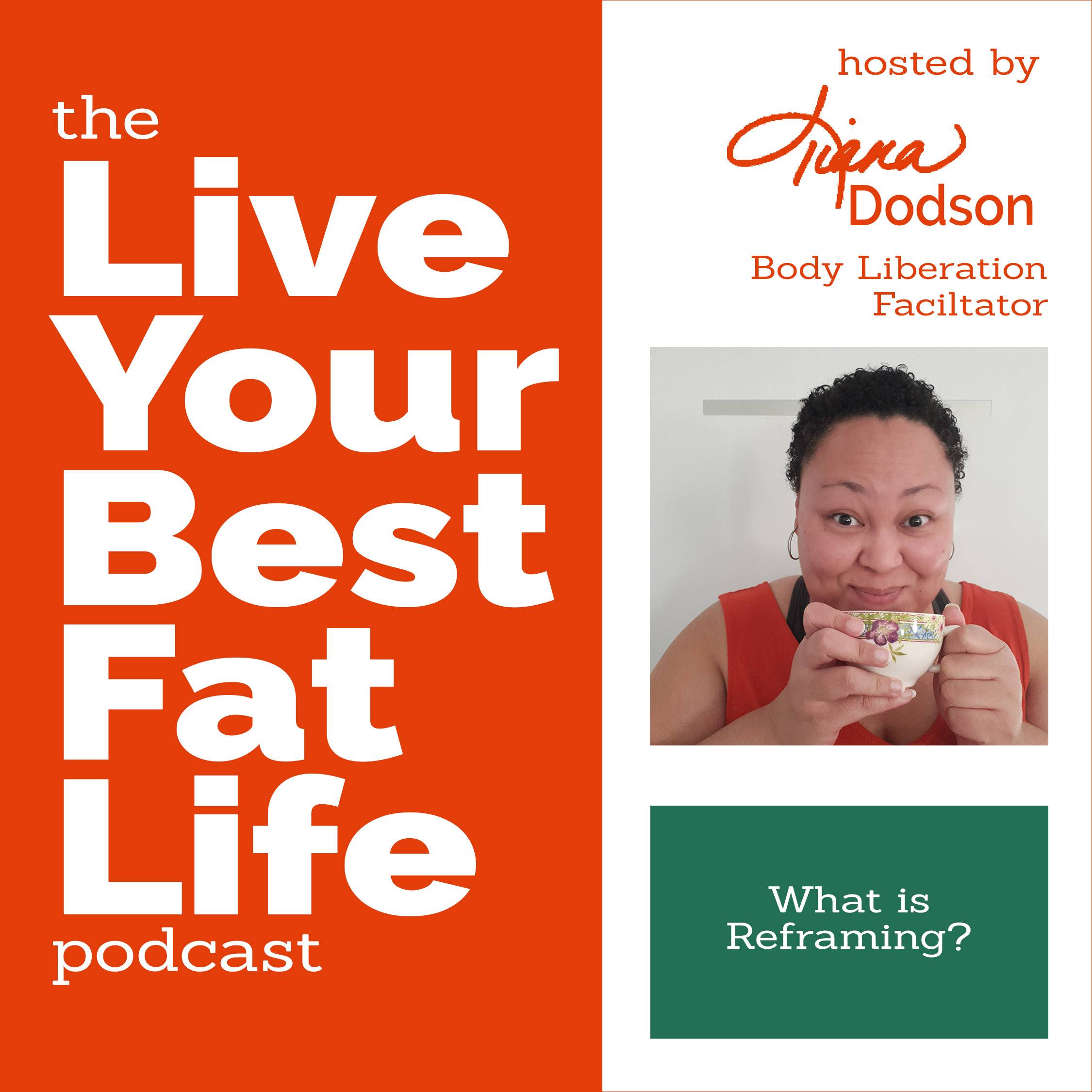 podcast episode art with text reading "the Live Your Best Fat Life podcast" in white over an orange background next to orange text reading "hosted by Tiana Dodson Body Liberation Facilitator" above a headshot of Tiana with a floral decorated teacup above white text reading "What is Reframing?" on a green background all over a white background.