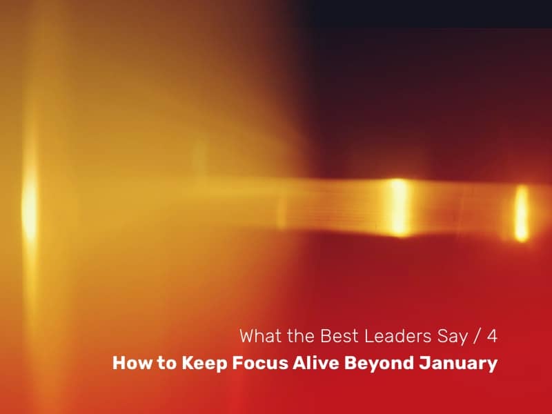 What the Best Leaders Say – Issue 4: How to Keep Focus Alive Beyond January