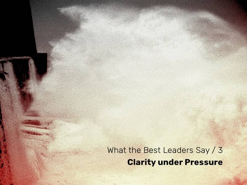 What the Best Leaders Say - Issue 3: Clarity under Pressure