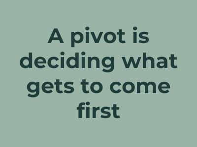 A pivot is really just deciding what gets to come first