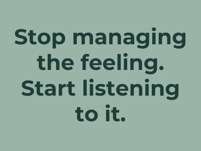 Stop managing the feeling. Start listening to it.