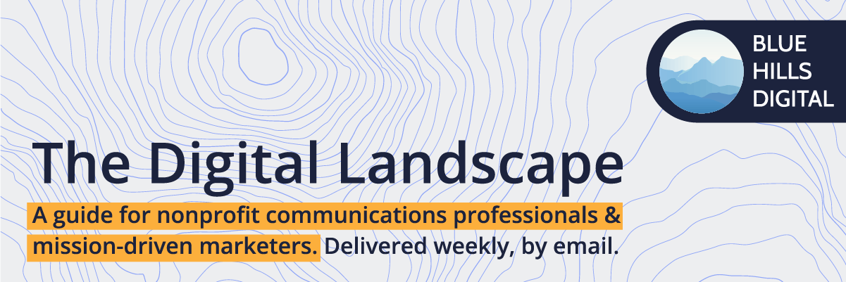 The Digital Landscape: A guide for nonprofit communications professionals and mission-driven marketers. Delivered weekly, by email.