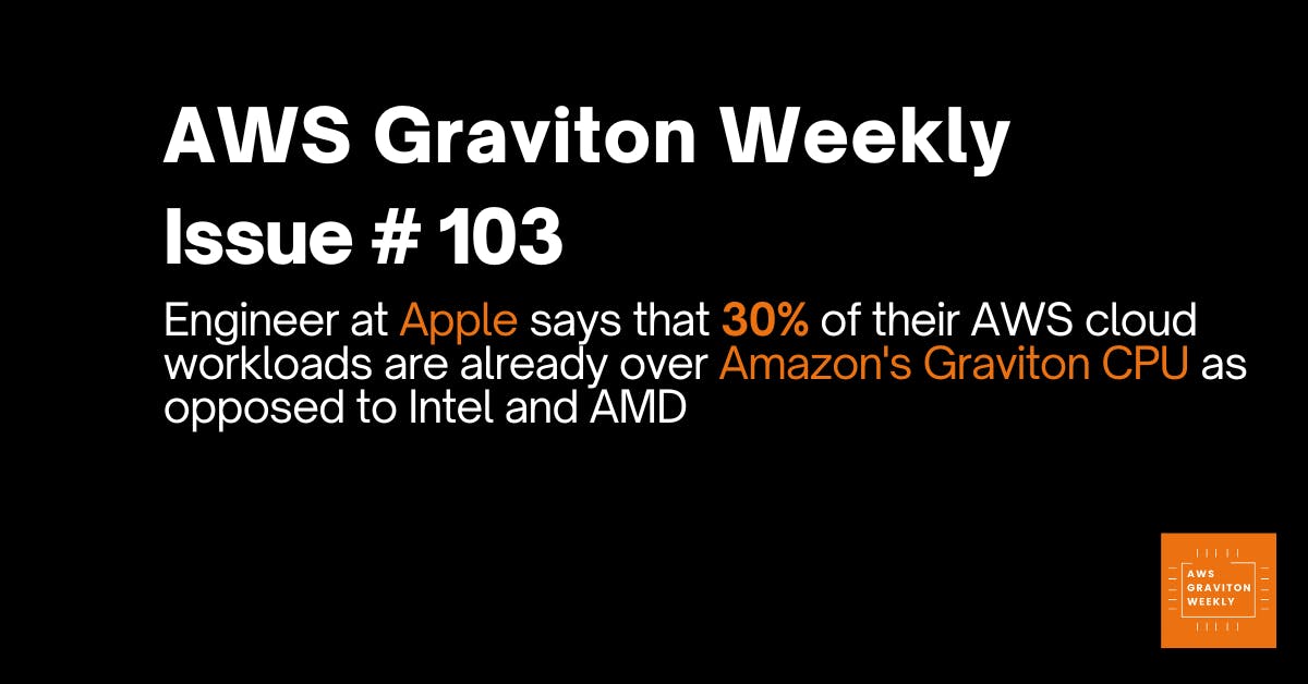 AWS Graviton Weekly # 103: Engineer at Apple says that 30% of their AWS cloud workloads are already over Amazon's Graviton CPU as opposed to Intel and AMD