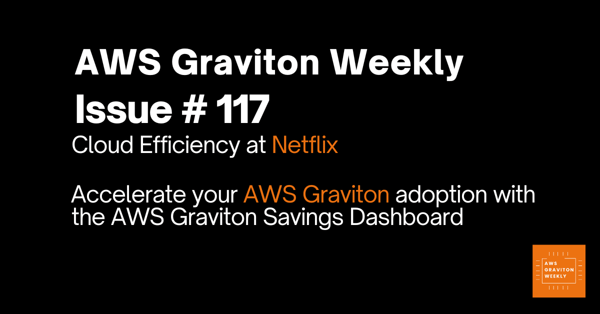 AWS Graviton Weekly # 117: Cloud Efficiency at Netflix, Improve RAG performance with torch.compile on AWS Graviton Processors and more