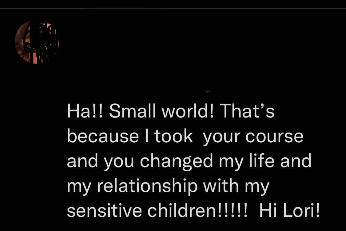 Testimonial: Ha!! Small world! That's because I took your course and you changed my life and my relationship with my sensitive children!!!!! Hi Lori!