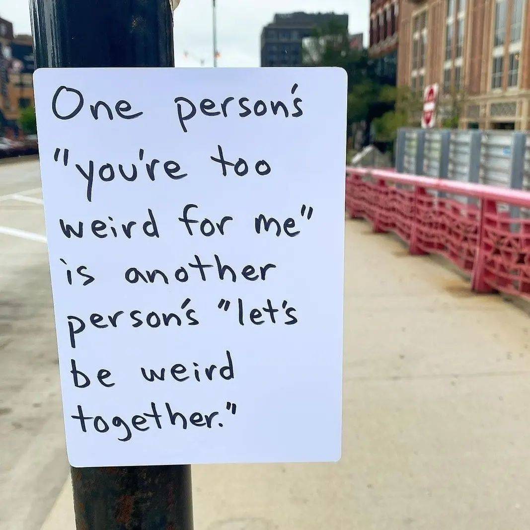 One person's "you're too weird for me" is another person's "let's be weird together"