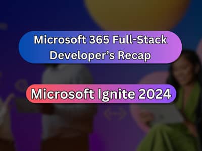 Microsoft 365 Full-Stack Developer's Recap to Ignite 2024