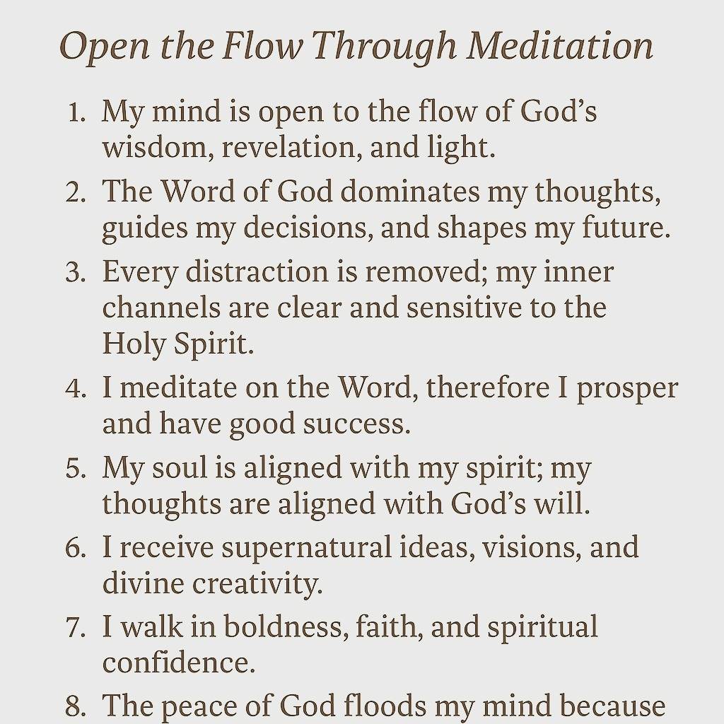 Speak these 10 prophetic declarations and open the flow of God’s wisdom, clarity, revelation, and peace in your life.
Meditation is the gateway into supernatural ideas, divine creativity, bold faith, and spiritual sensitivity.
These words help you align your thoughts with God’s truth and walk in the success promised in Joshua 1:8.

Perfect for your spiritual journey, prayer time, and renewing your mind daily.

Hashtags:
#PropheticDeclarations #ChristianMeditation #HolySpiritFlow #ChristianMindset #Joshua18 #FaithGrowthJourney #BibleVerseOfTheDay #SpiritualRenewal #GodsGloryMinistries #PowerOfYourMind