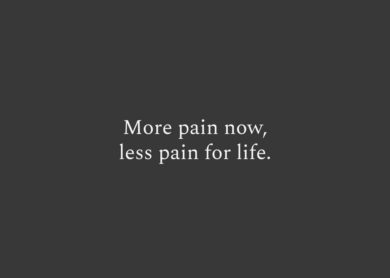 More pain now, less pain for life.