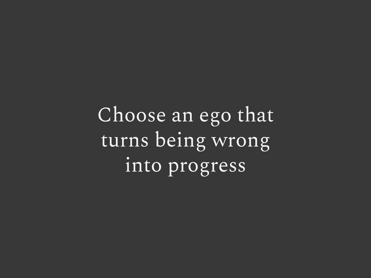 Choose an ego that turns being wrong into progress