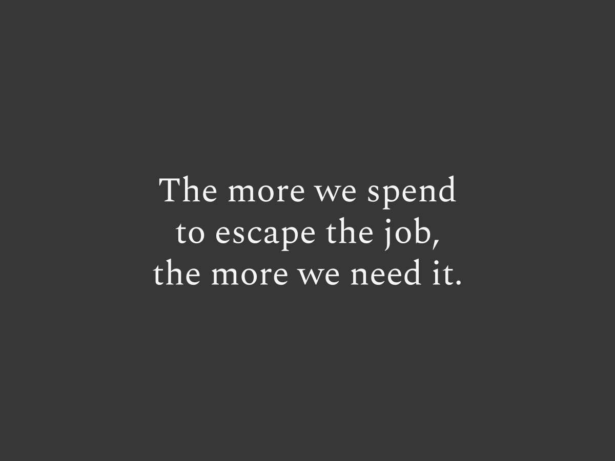 The more we spend to escape the job, the more we need it.