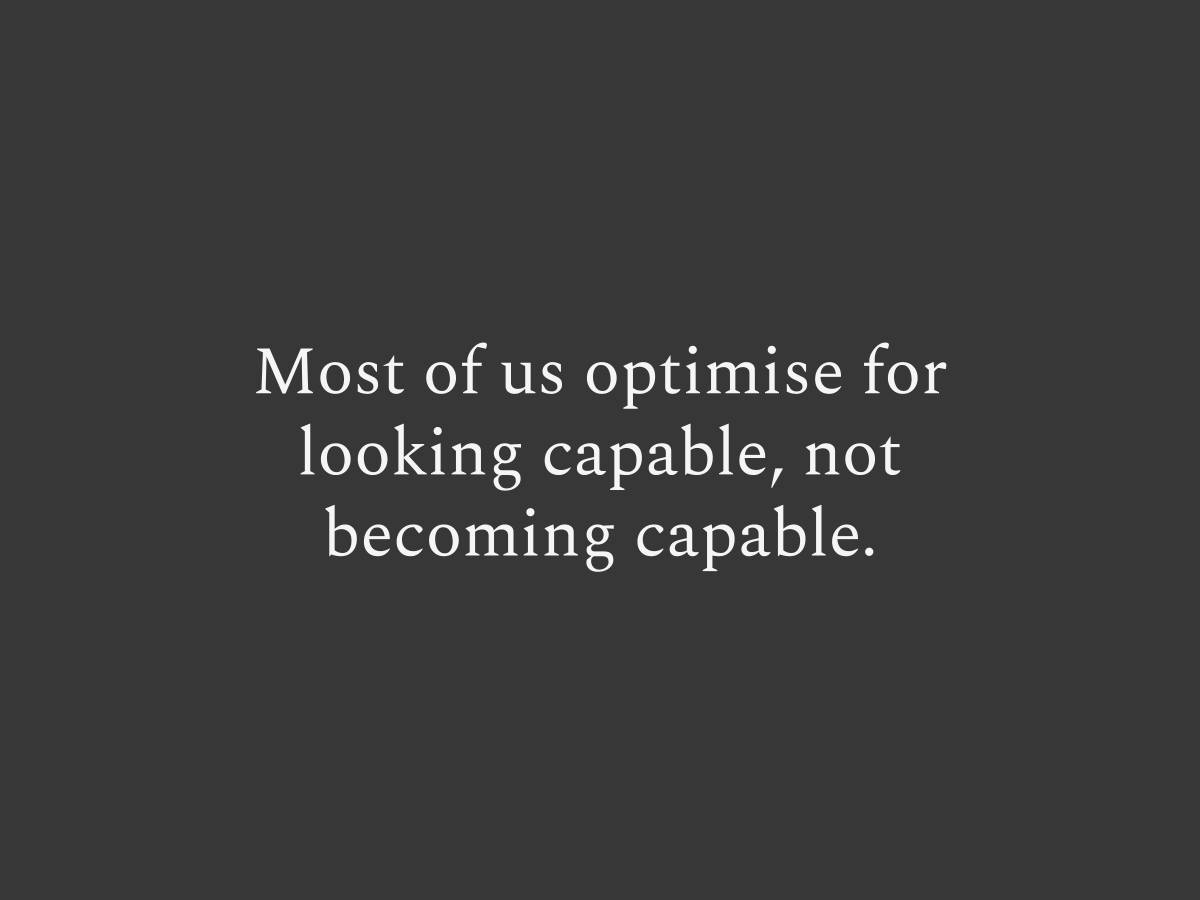Most of us optimise for looking capable, not becoming capable