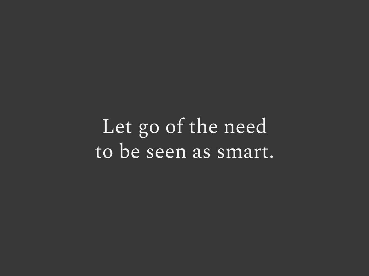 Let go of the need to be seen as smart