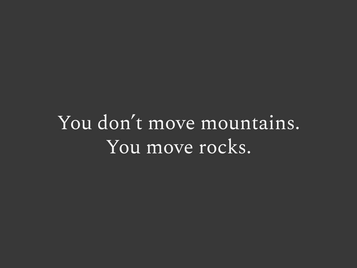 Mountains are moved one rock at a time, demonstrating the power of taking small daily actions to achieve a big ambitious goals.
