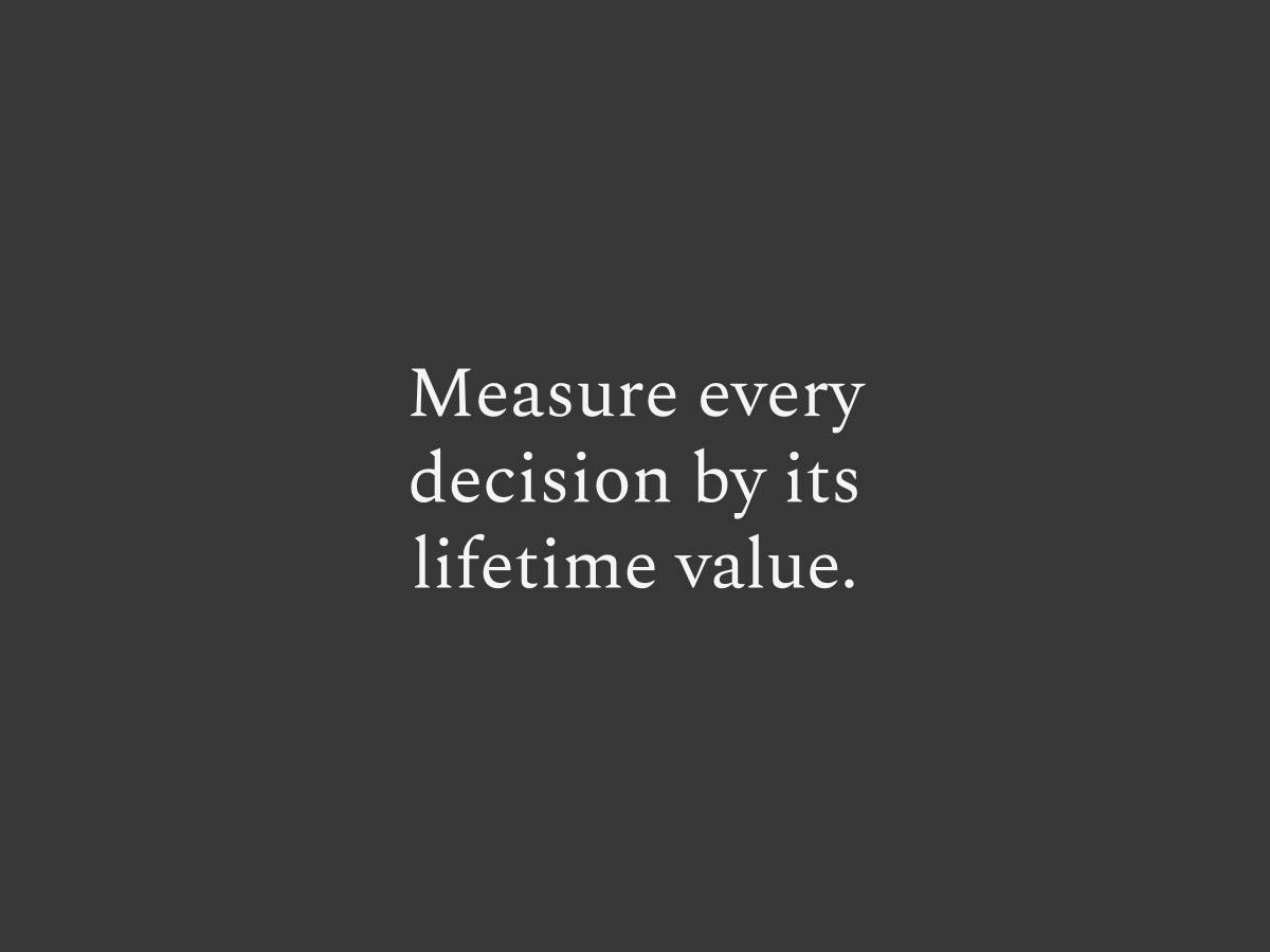 Measure every decision by its lifetime value