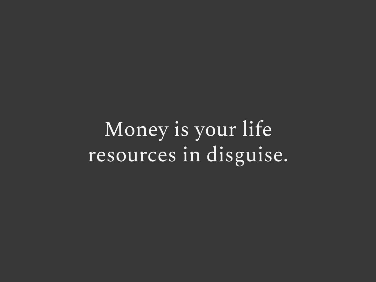 Money is your life resources (time, mental and physical) in disguise.
