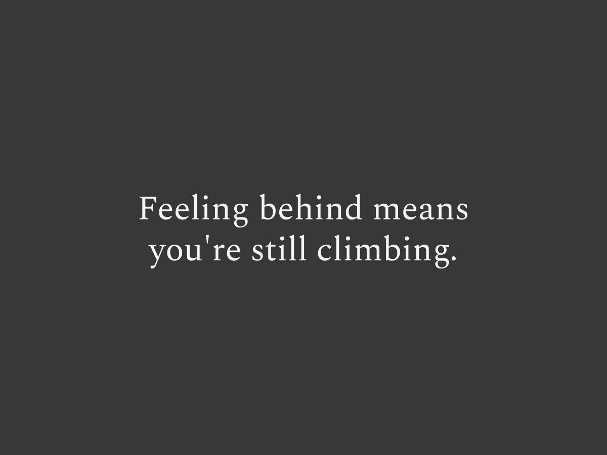 Feeling behind means you're still climbing