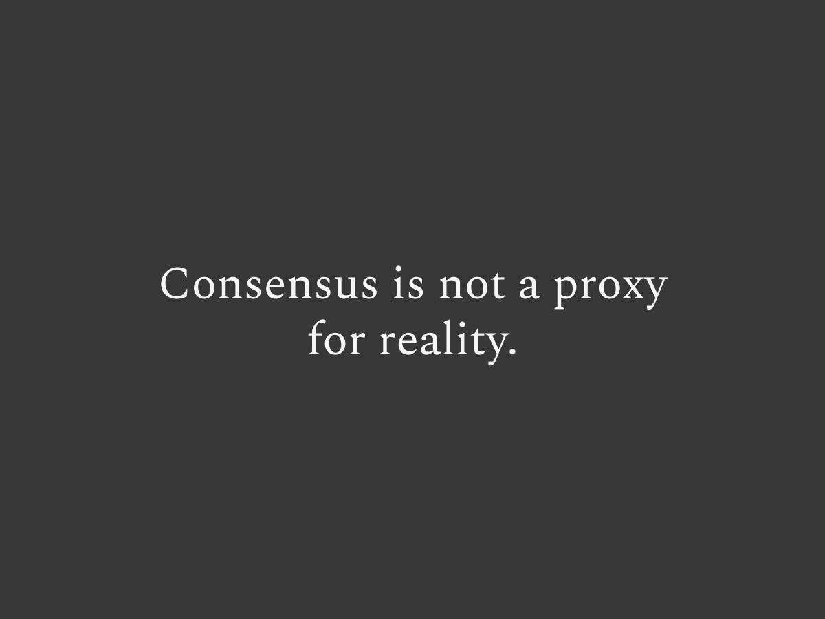 Consensus is not a proxy for reality. It is often just a proxy for comfort.