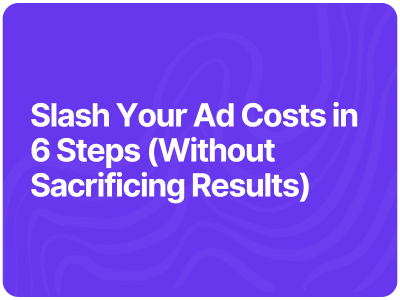 Slash Your Ad Costs in 6 Steps (Without Sacrificing Results)