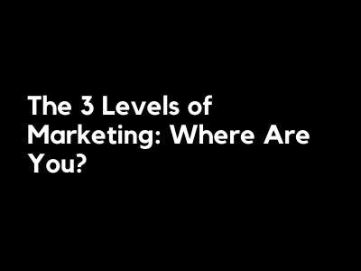 The 3 Levels of Marketing: Where Are You?