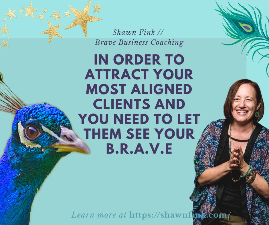 Turquoise background with a peacock head in the foreground along with picture of Shawn Fink with the words In order to attract your most aligned clients and you need to let them see your B.R.A.V.E ...