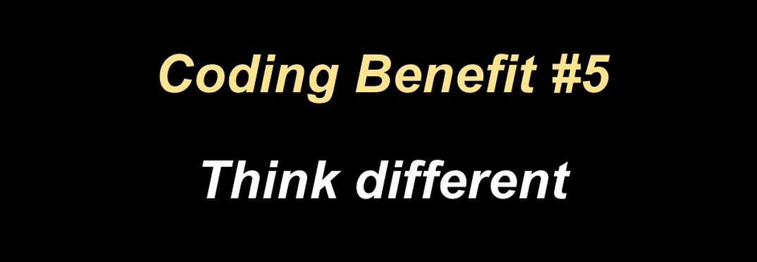 Coding benefit 5 is that you think different as a coder.