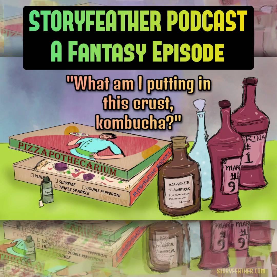 Title card with the words “Storyfeather Podcast” and “A Fantasy Episode” is displayed at top. Text displayed: “What am I putting in this crust, kombucha?” Digital drawing. Lying on a tabletop at left seen from one corner is a pizza box that’s slightly open to show a pizza with multiple toppings within. The box is labeled “Pizzapothecarium” along the front overlapping edge. The right edge of the box is labeled “Madeleine Miriam’s.” The top of the box, at a steep angle, shows a smiling woman from waist up holding up a pizza at shoulder level in the hand of her bent right arm, and resting her left hand on her hip. Bottles surround the pizza box. Watermark of “Storyfeather” along bottom of pizza box. Website URL appears at bottom right.