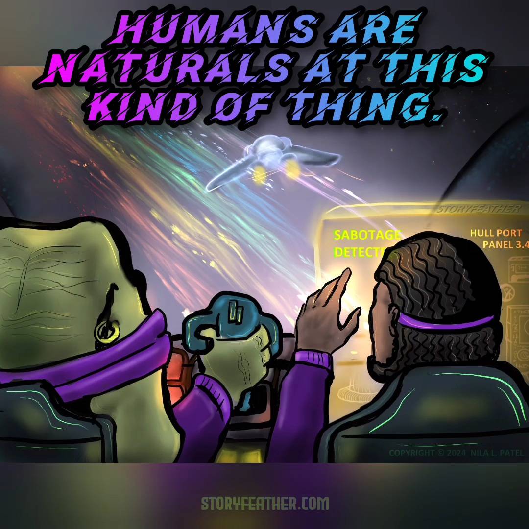 Digital drawing. Seen from behind, shoulder level up, two people in the cockpit of a spaceship. At left is a person who appears to have the head of an elephant with a band around the head, keeping the visible ear held down. One golden hoop adorns the ear. The person’s hand is wrapped around a throttle control. At right is a human woman with her left arm raised in front of a large glowing display. Full and partial words are visible that read “Sabotage. Detect. Hull Port. Panel 3.4.” Random faint diagrams are also visible. Through the cockpit window, a glowing stream of rainbow color arcs toward top left, with discrete bits visible in the stream. Above the stream is another ship shaped like a glider. Distant stars at top right. Watermark of “Storyfeather” along top of sabotage display. Copyright notice at bottom right reads “Copyright © 2024  Nila L. Patel.” Text from the story displayed: “Humans are naturals at this kind of thing.” Site URL appears at bottom center.