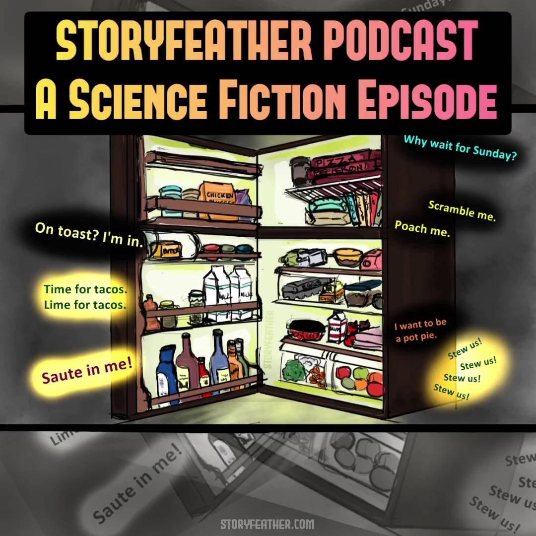 Title card with the words “Storyfeather Podcast” and “A Science Fiction Episode” is displayed at top. Digital drawing. A fully stocked refrigerator seen from an angle with the door opening out to the left. The top third contains a freezer section. Recognizable items in the door are bottles at bottom, milk cartons, jars, butter (labeled), and at top, ice cream and a bag of chicken nuggets (labeled). Recognizable items in the main compartments include vegetables, a carton of eggs, a covered bowl, and flat cartons labeled “pizza” and “pepperoni.” Text bubbles surround the refrigerator. The three at left read as follows from top to bottom: “On toast? I’m in,” “Time for tacos. Lime for tacos,” and “Saute in me!” The five at right read as follows: “Why wait for Sunday?” and “Scramble me,” “Poach me,” “I want to be a pot pie,” and “Stew us!” (four times). Website URL appears at bottom center