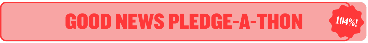 104% progress on Good News Pledge-a-Thon!