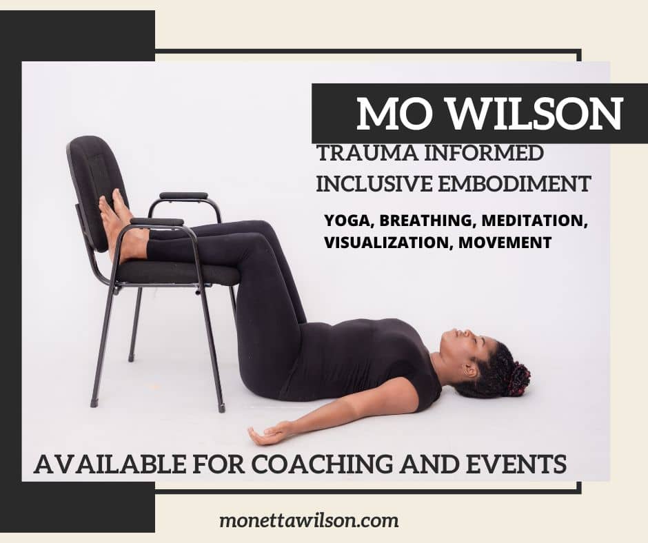 A Picture of Mo laying on her back with her feet on the seat of the chair. Text in image reads: Mo Wilson Trauma informed inclusive embodiment Yoga, breathing, meditation, visualization, movement AVAILABLE FOR COACHING AND EVENTS Monettawilson.com