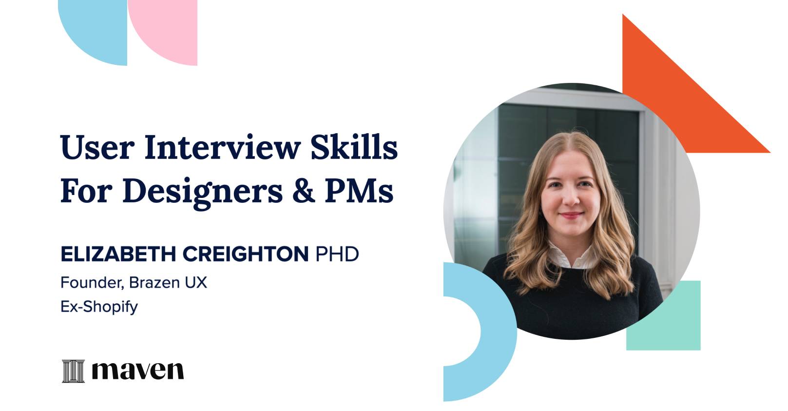 The image features a promotional banner for a session titled "User Interview Skills for Designers & PMs." It includes a photo of a person with long hair inside a circular frame, accompanied by their credentials: "Elizabeth Creighton PhD, Founder, Brazen UX, Ex-Shopify." The background has geometric shapes in light blue, pink, and orange, and the "Maven" logo is at the bottom.