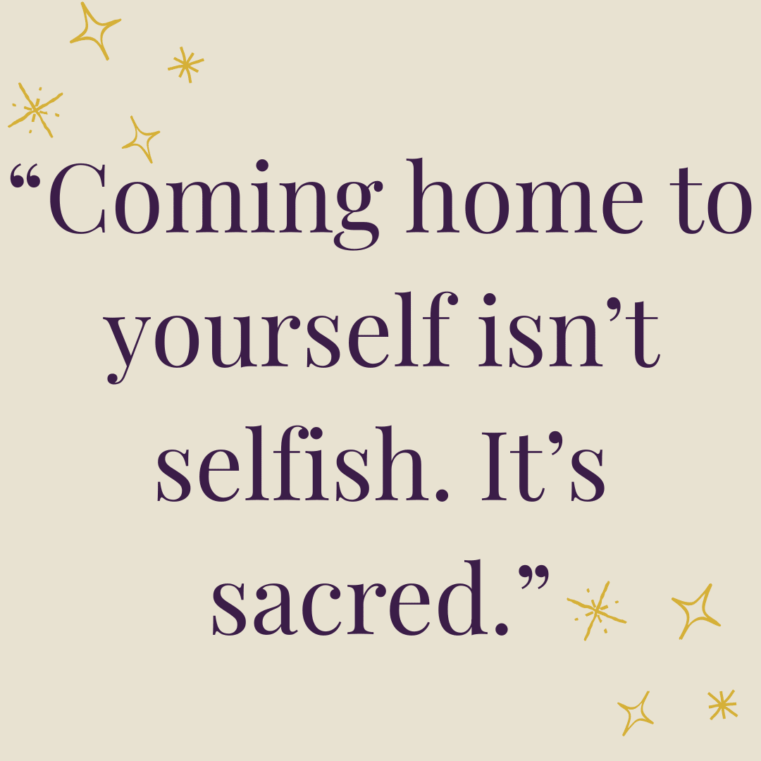 Coming hoome to yourself isn't selfish.  It's sacred.