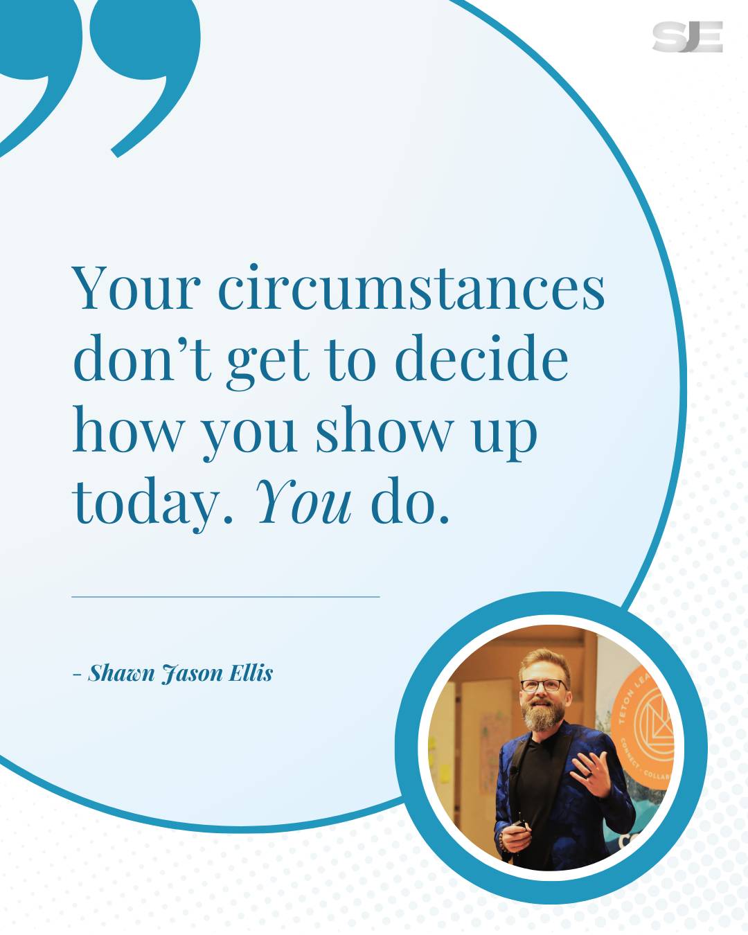 Quote: "Your circumstances don't get to decide how you show up today. You do." - Shawn Jason Ellis